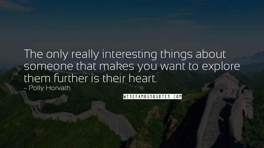 Polly Horvath Quotes: The only really interesting things about someone that makes you want to explore them further is their heart.