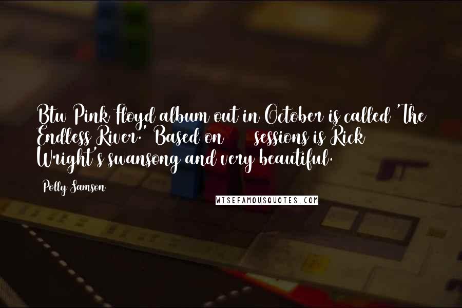 Polly Samson Quotes: Btw Pink Floyd album out in October is called 'The Endless River.' Based on 1994 sessions is Rick Wright's swansong and very beautiful.