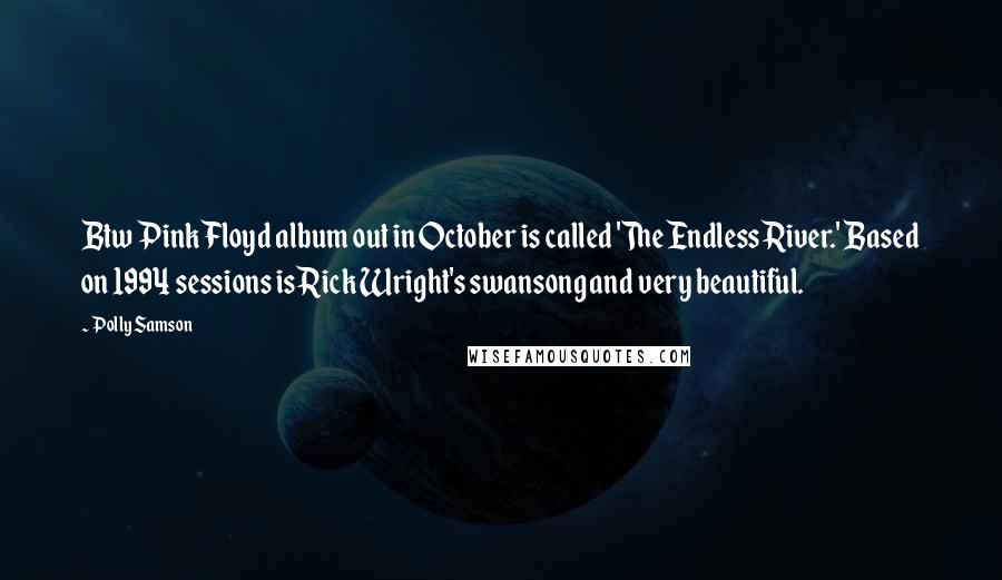 Polly Samson Quotes: Btw Pink Floyd album out in October is called 'The Endless River.' Based on 1994 sessions is Rick Wright's swansong and very beautiful.