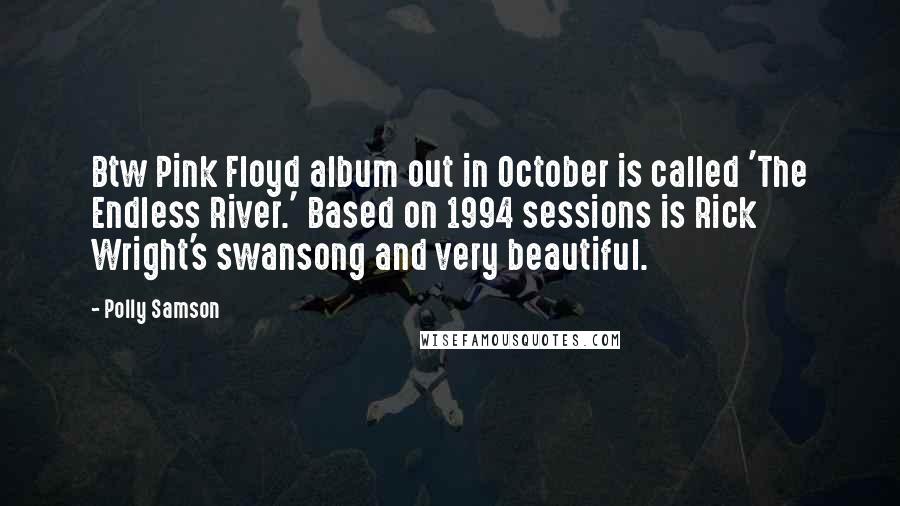 Polly Samson Quotes: Btw Pink Floyd album out in October is called 'The Endless River.' Based on 1994 sessions is Rick Wright's swansong and very beautiful.