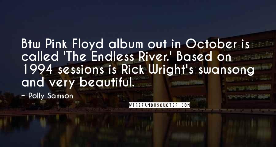 Polly Samson Quotes: Btw Pink Floyd album out in October is called 'The Endless River.' Based on 1994 sessions is Rick Wright's swansong and very beautiful.