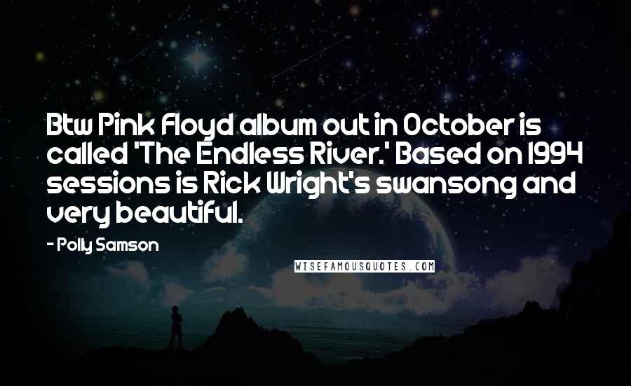 Polly Samson Quotes: Btw Pink Floyd album out in October is called 'The Endless River.' Based on 1994 sessions is Rick Wright's swansong and very beautiful.