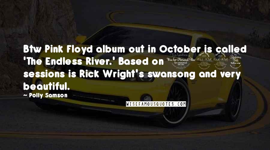 Polly Samson Quotes: Btw Pink Floyd album out in October is called 'The Endless River.' Based on 1994 sessions is Rick Wright's swansong and very beautiful.