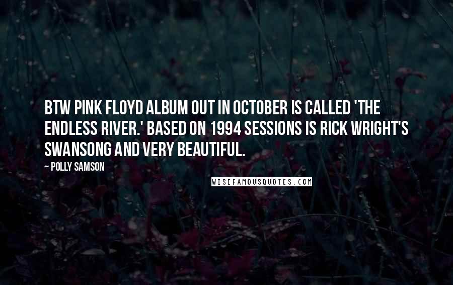 Polly Samson Quotes: Btw Pink Floyd album out in October is called 'The Endless River.' Based on 1994 sessions is Rick Wright's swansong and very beautiful.