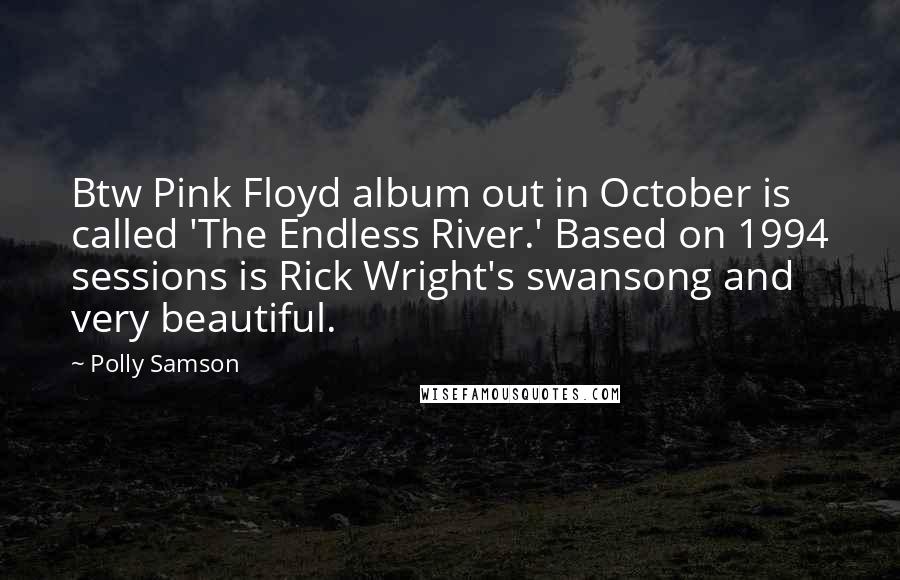 Polly Samson Quotes: Btw Pink Floyd album out in October is called 'The Endless River.' Based on 1994 sessions is Rick Wright's swansong and very beautiful.