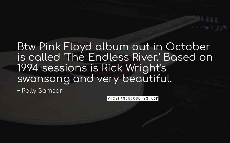 Polly Samson Quotes: Btw Pink Floyd album out in October is called 'The Endless River.' Based on 1994 sessions is Rick Wright's swansong and very beautiful.