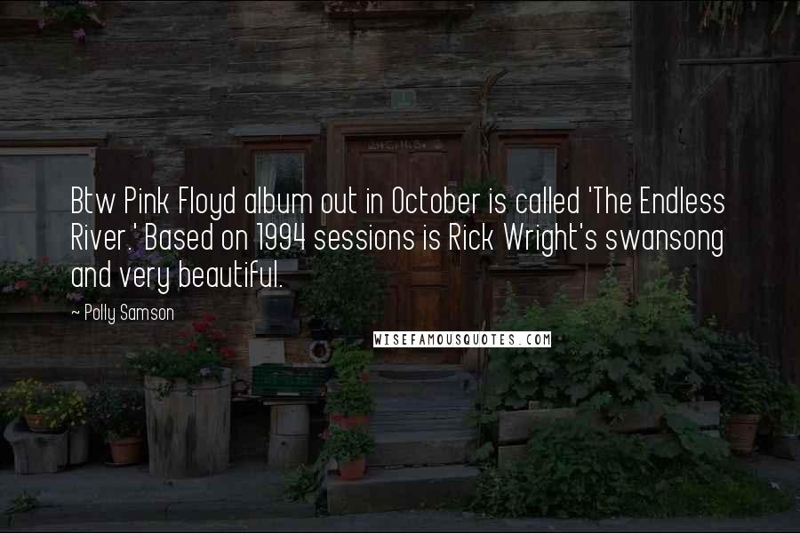 Polly Samson Quotes: Btw Pink Floyd album out in October is called 'The Endless River.' Based on 1994 sessions is Rick Wright's swansong and very beautiful.