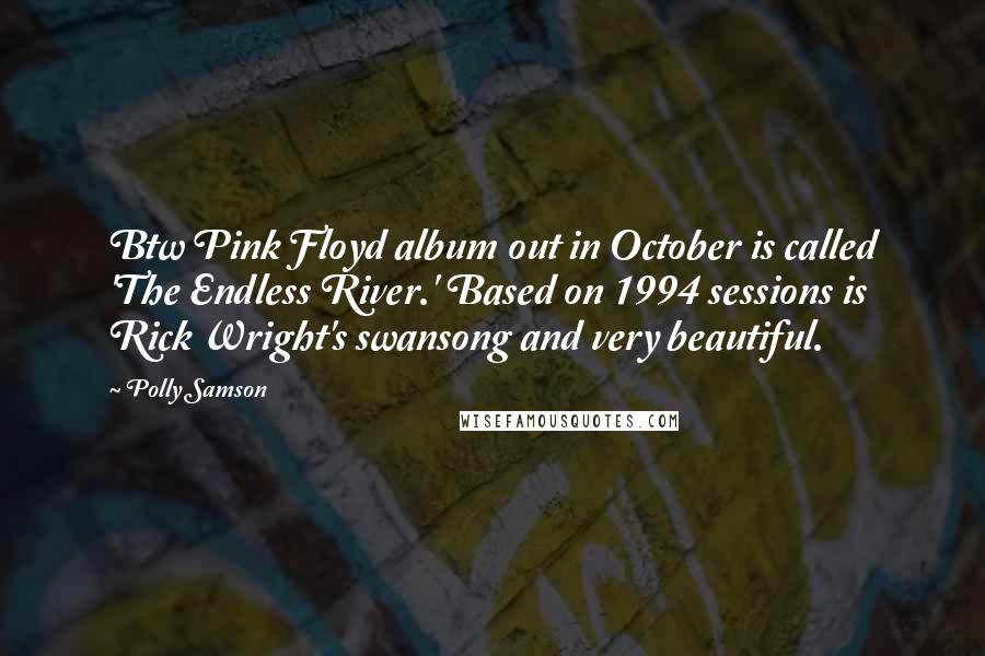 Polly Samson Quotes: Btw Pink Floyd album out in October is called 'The Endless River.' Based on 1994 sessions is Rick Wright's swansong and very beautiful.