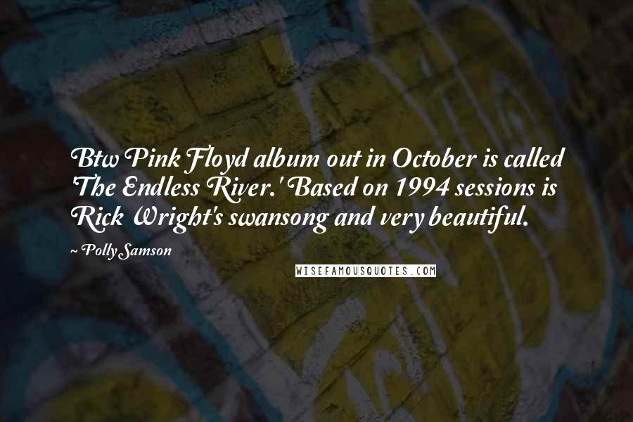 Polly Samson Quotes: Btw Pink Floyd album out in October is called 'The Endless River.' Based on 1994 sessions is Rick Wright's swansong and very beautiful.