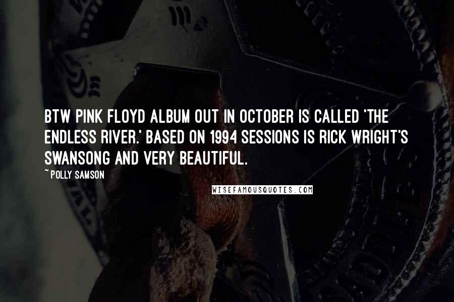 Polly Samson Quotes: Btw Pink Floyd album out in October is called 'The Endless River.' Based on 1994 sessions is Rick Wright's swansong and very beautiful.