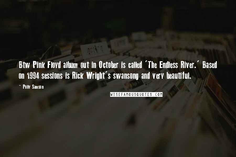 Polly Samson Quotes: Btw Pink Floyd album out in October is called 'The Endless River.' Based on 1994 sessions is Rick Wright's swansong and very beautiful.