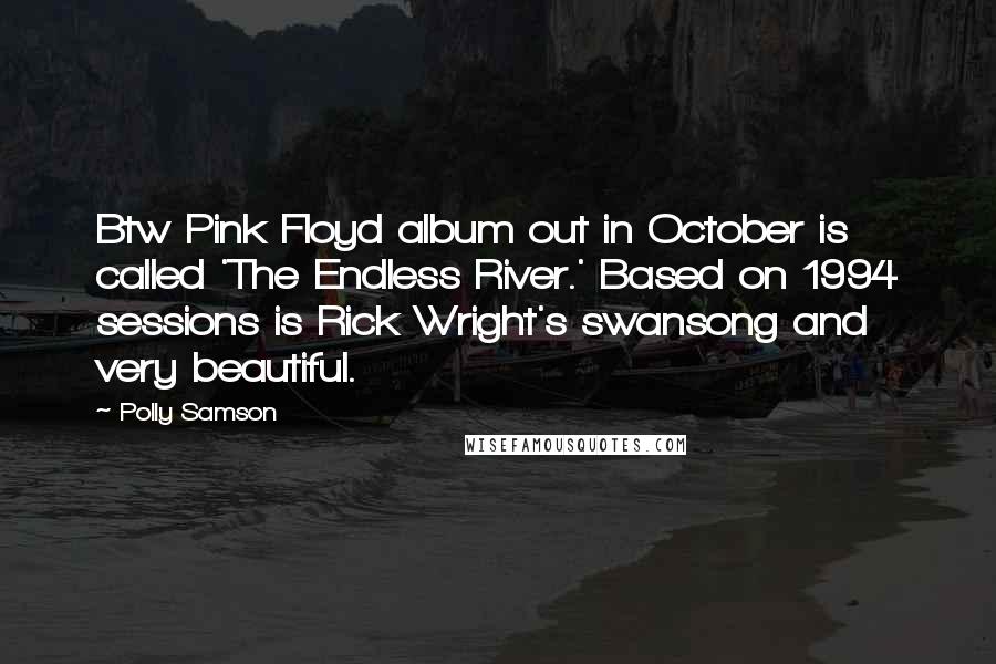 Polly Samson Quotes: Btw Pink Floyd album out in October is called 'The Endless River.' Based on 1994 sessions is Rick Wright's swansong and very beautiful.