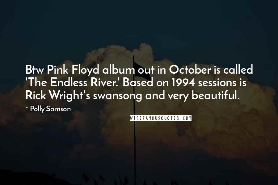 Polly Samson Quotes: Btw Pink Floyd album out in October is called 'The Endless River.' Based on 1994 sessions is Rick Wright's swansong and very beautiful.