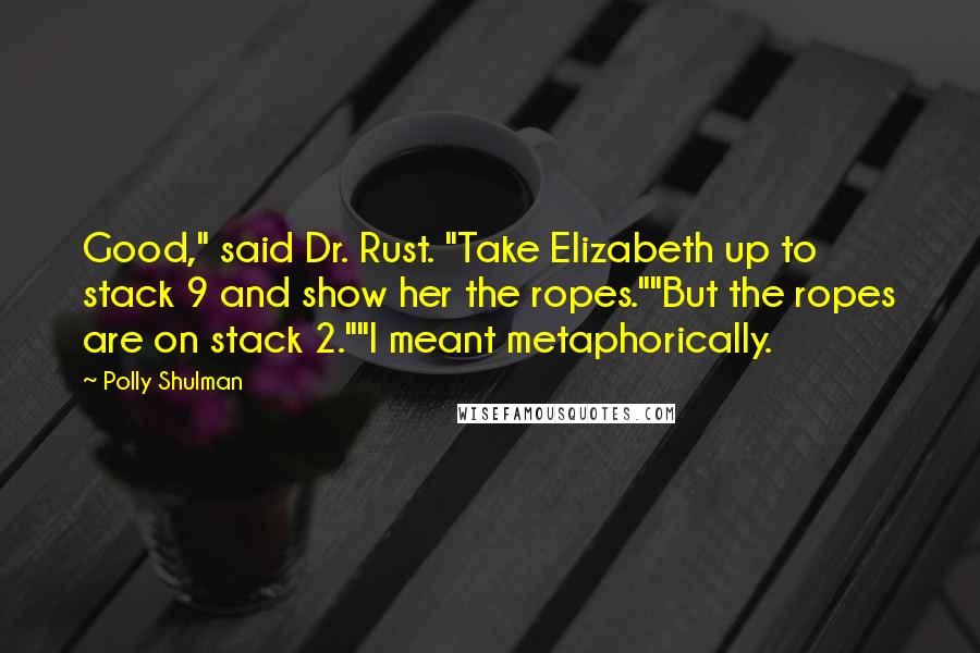 Polly Shulman Quotes: Good," said Dr. Rust. "Take Elizabeth up to stack 9 and show her the ropes.""But the ropes are on stack 2.""I meant metaphorically.