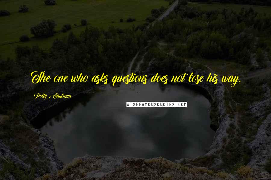 Polly Shulman Quotes: The one who asks questions does not lose his way.
