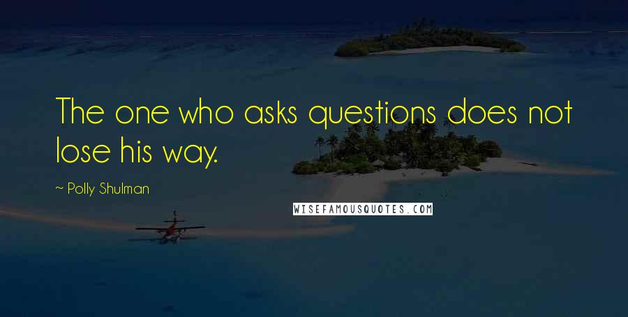 Polly Shulman Quotes: The one who asks questions does not lose his way.