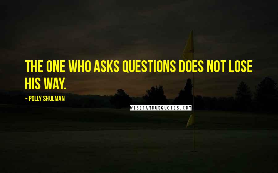 Polly Shulman Quotes: The one who asks questions does not lose his way.