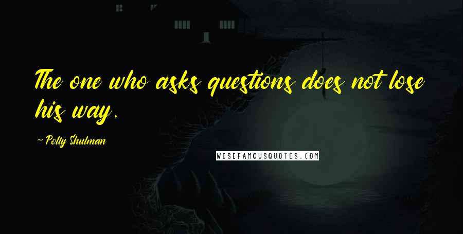 Polly Shulman Quotes: The one who asks questions does not lose his way.