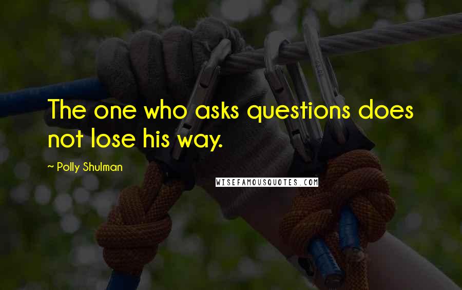 Polly Shulman Quotes: The one who asks questions does not lose his way.