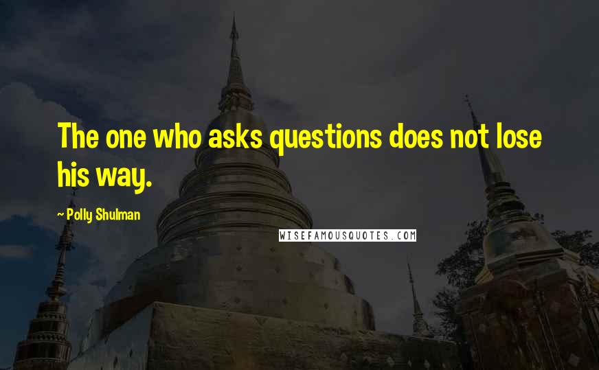 Polly Shulman Quotes: The one who asks questions does not lose his way.