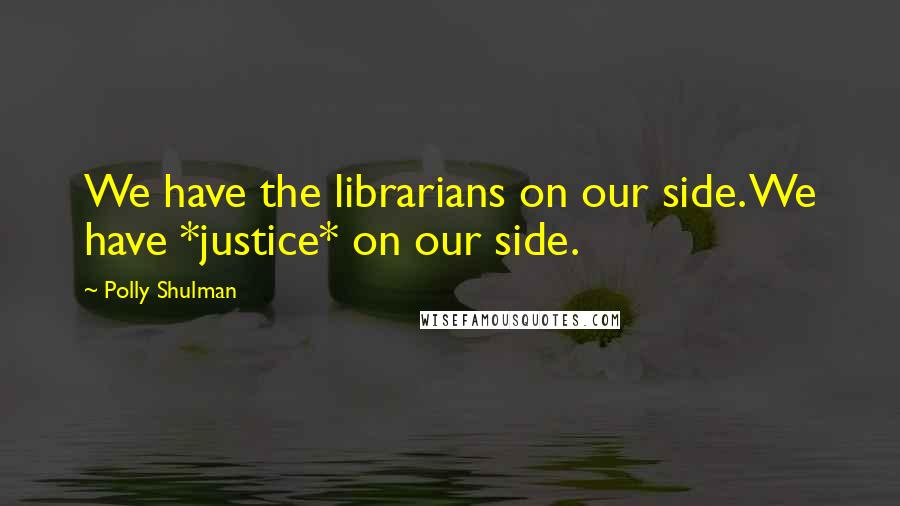 Polly Shulman Quotes: We have the librarians on our side. We have *justice* on our side.