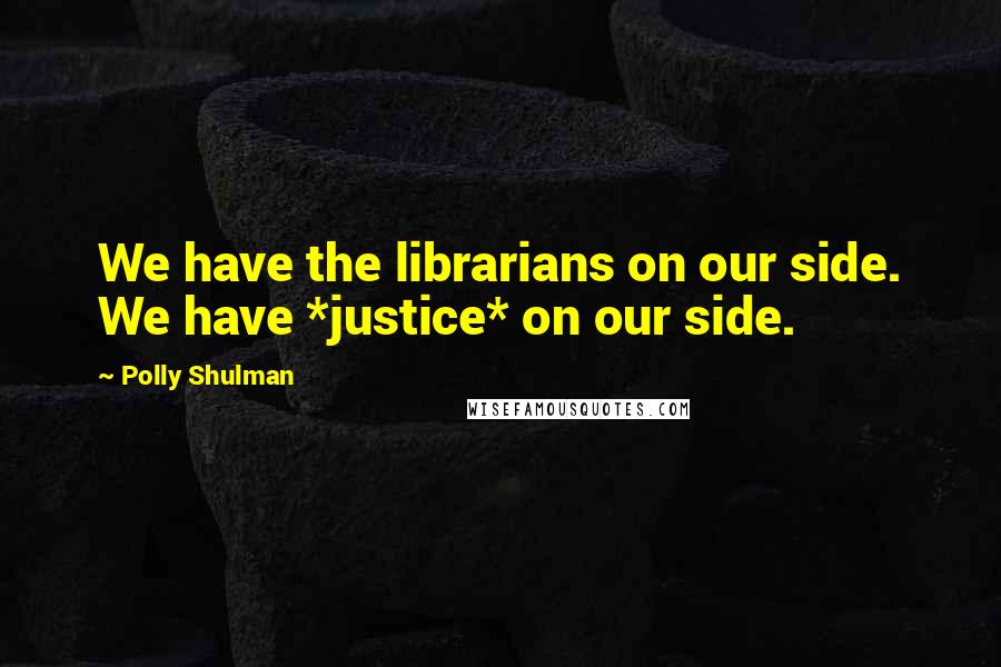 Polly Shulman Quotes: We have the librarians on our side. We have *justice* on our side.