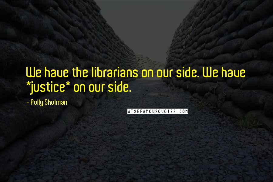 Polly Shulman Quotes: We have the librarians on our side. We have *justice* on our side.