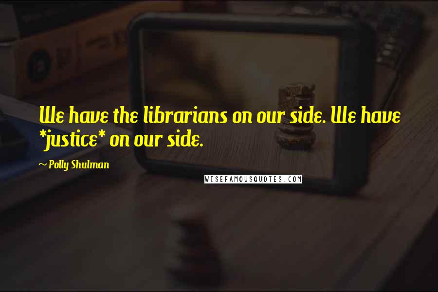 Polly Shulman Quotes: We have the librarians on our side. We have *justice* on our side.
