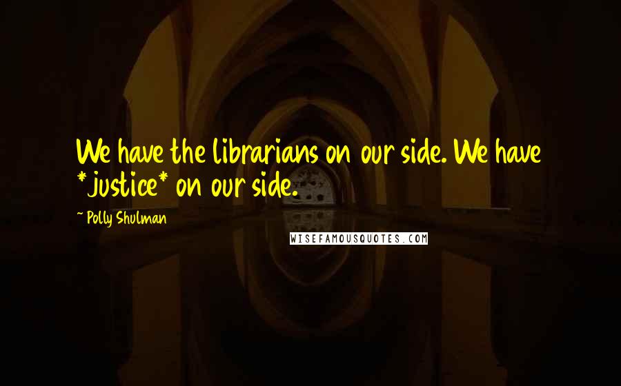 Polly Shulman Quotes: We have the librarians on our side. We have *justice* on our side.