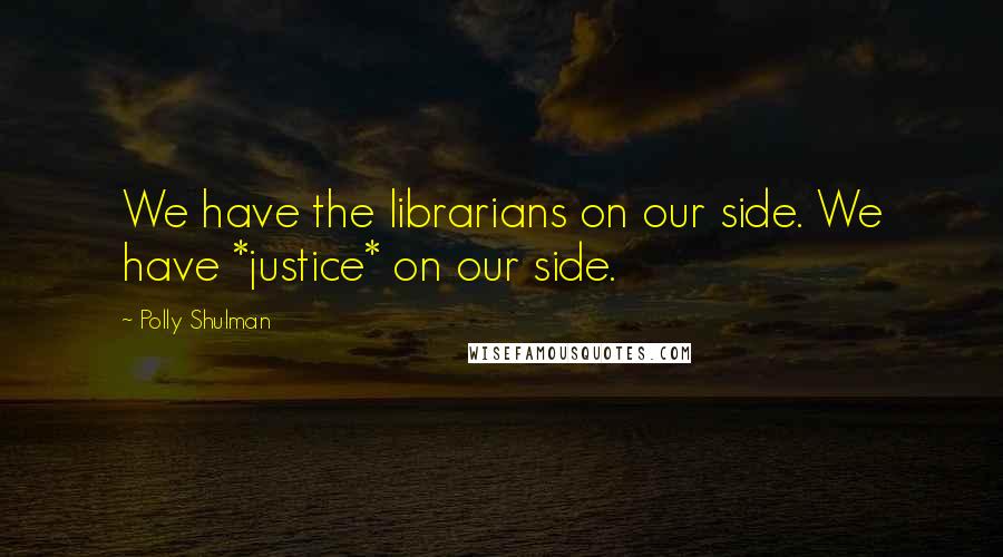 Polly Shulman Quotes: We have the librarians on our side. We have *justice* on our side.