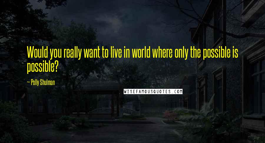 Polly Shulman Quotes: Would you really want to live in world where only the possible is possible?