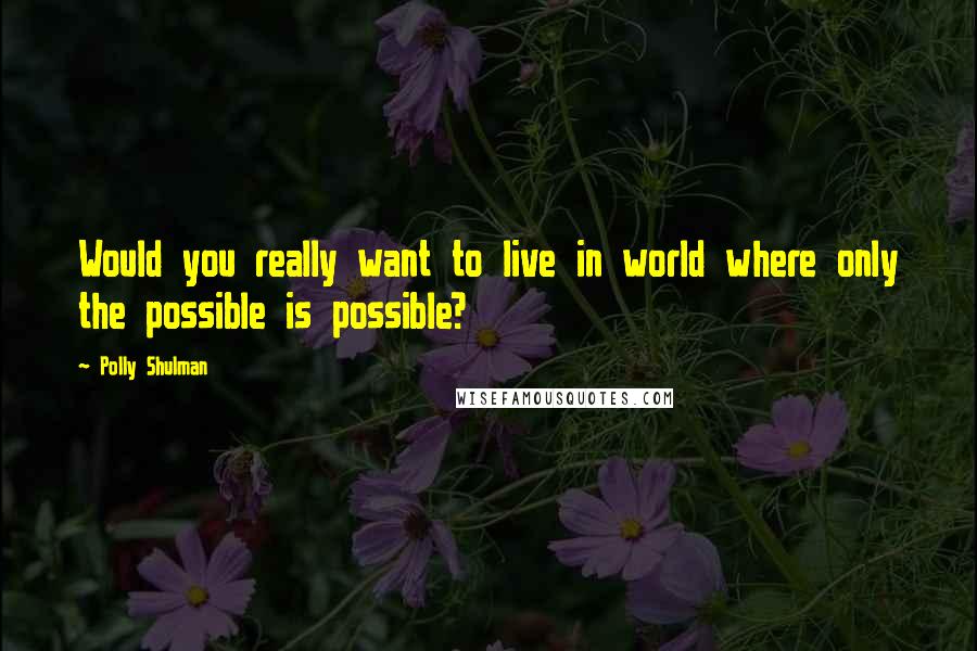 Polly Shulman Quotes: Would you really want to live in world where only the possible is possible?