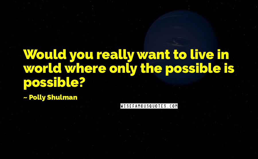 Polly Shulman Quotes: Would you really want to live in world where only the possible is possible?