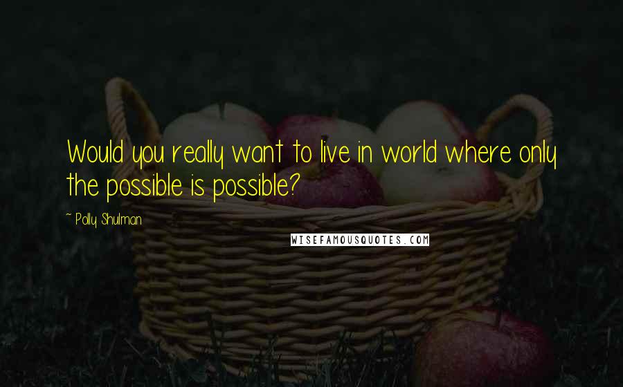 Polly Shulman Quotes: Would you really want to live in world where only the possible is possible?