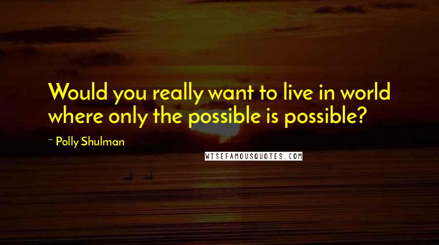 Polly Shulman Quotes: Would you really want to live in world where only the possible is possible?