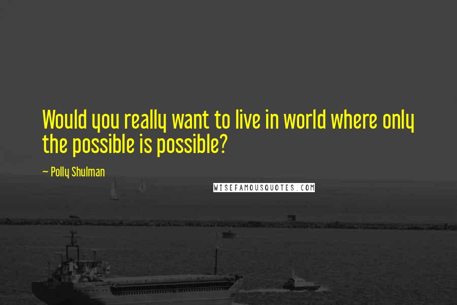 Polly Shulman Quotes: Would you really want to live in world where only the possible is possible?