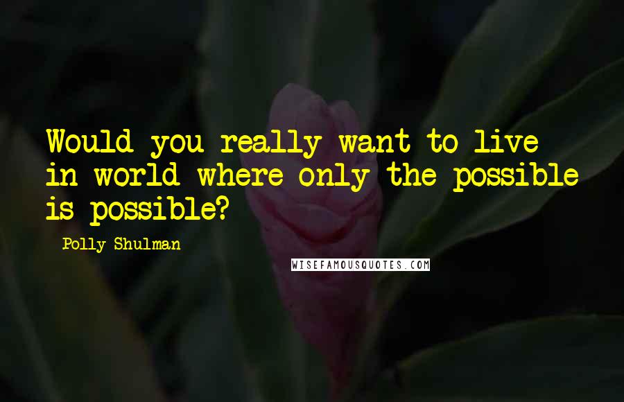 Polly Shulman Quotes: Would you really want to live in world where only the possible is possible?