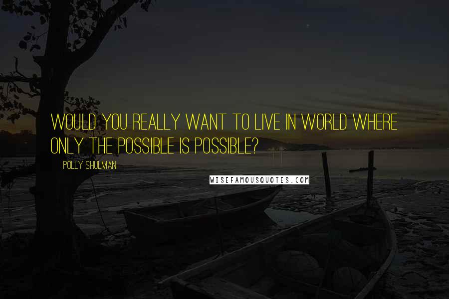 Polly Shulman Quotes: Would you really want to live in world where only the possible is possible?