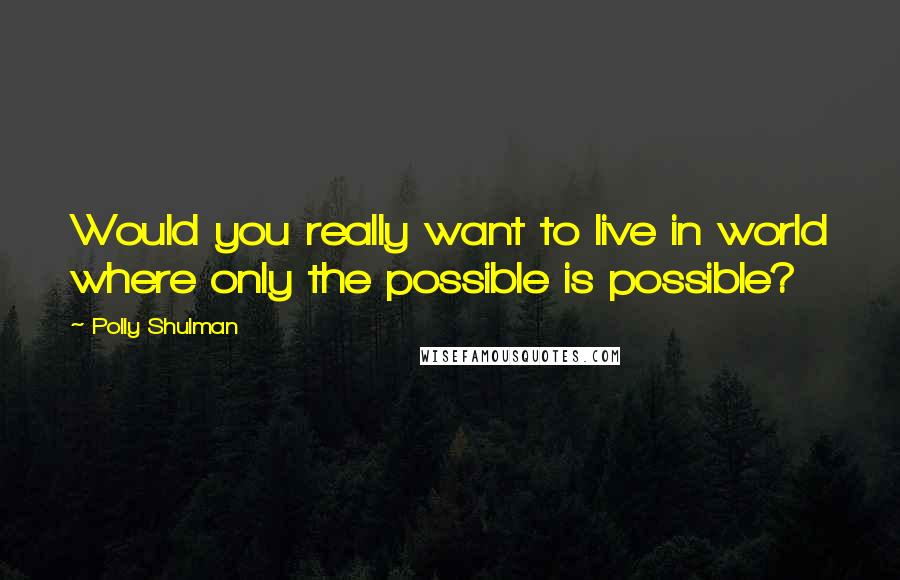 Polly Shulman Quotes: Would you really want to live in world where only the possible is possible?