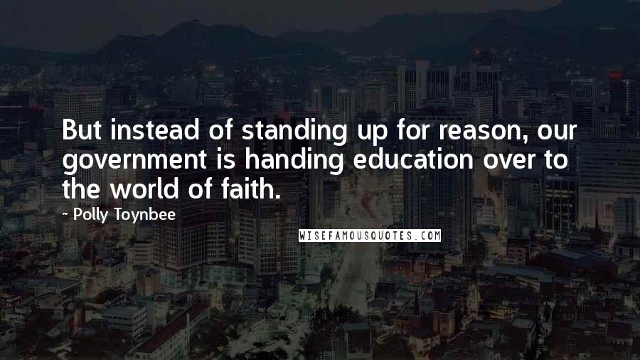 Polly Toynbee Quotes: But instead of standing up for reason, our government is handing education over to the world of faith.