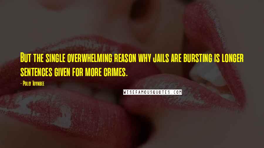 Polly Toynbee Quotes: But the single overwhelming reason why jails are bursting is longer sentences given for more crimes.