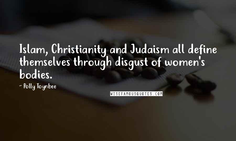 Polly Toynbee Quotes: Islam, Christianity and Judaism all define themselves through disgust of women's bodies.