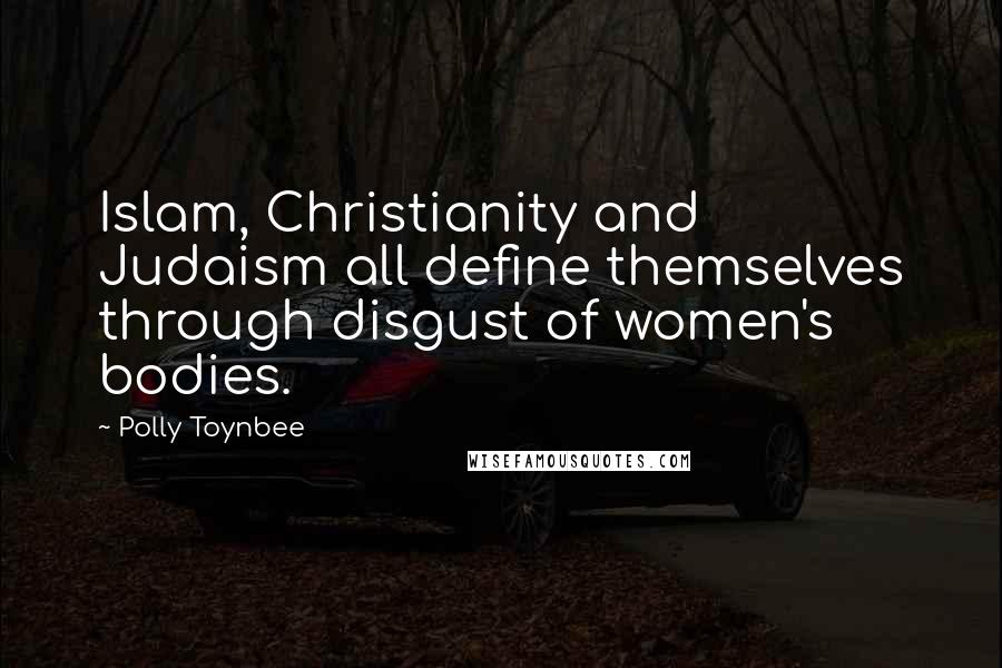 Polly Toynbee Quotes: Islam, Christianity and Judaism all define themselves through disgust of women's bodies.