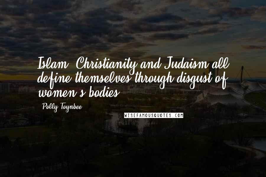 Polly Toynbee Quotes: Islam, Christianity and Judaism all define themselves through disgust of women's bodies.