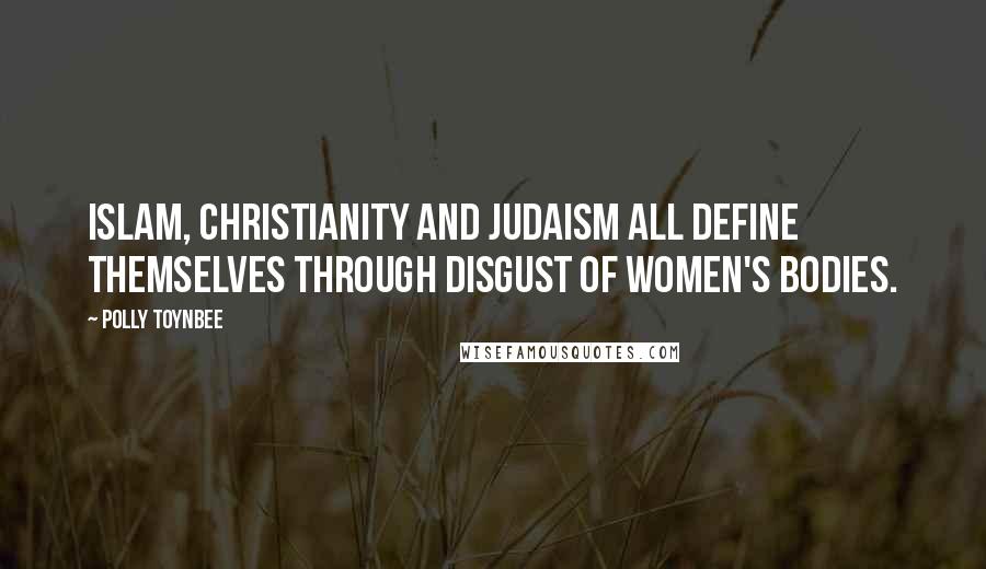 Polly Toynbee Quotes: Islam, Christianity and Judaism all define themselves through disgust of women's bodies.