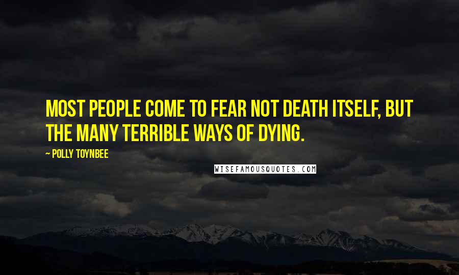 Polly Toynbee Quotes: Most people come to fear not death itself, but the many terrible ways of dying.