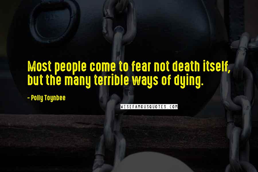Polly Toynbee Quotes: Most people come to fear not death itself, but the many terrible ways of dying.