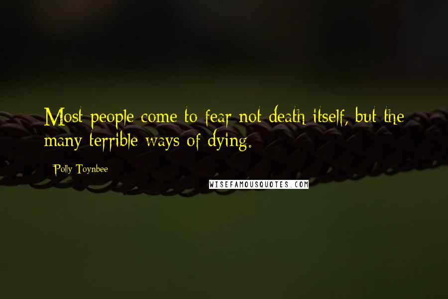 Polly Toynbee Quotes: Most people come to fear not death itself, but the many terrible ways of dying.