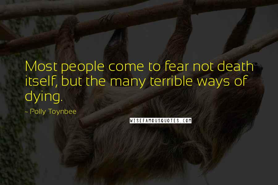 Polly Toynbee Quotes: Most people come to fear not death itself, but the many terrible ways of dying.
