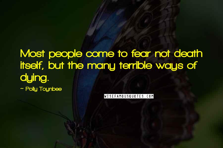 Polly Toynbee Quotes: Most people come to fear not death itself, but the many terrible ways of dying.